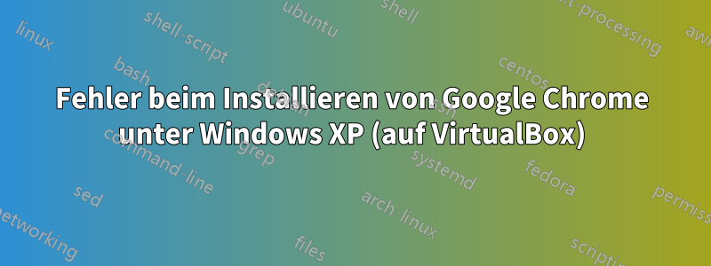 Fehler beim Installieren von Google Chrome unter Windows XP (auf VirtualBox)
