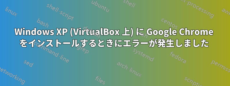 Windows XP (VirtualBox 上) に Google Chrome をインストールするときにエラーが発生しました