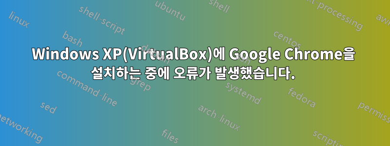 Windows XP(VirtualBox)에 Google Chrome을 설치하는 중에 오류가 발생했습니다.