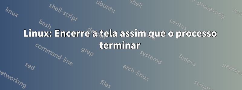 Linux: Encerre a tela assim que o processo terminar