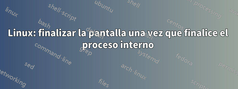 Linux: finalizar la pantalla una vez que finalice el proceso interno