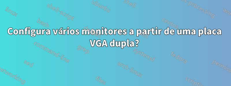 Configura vários monitores a partir de uma placa VGA dupla?
