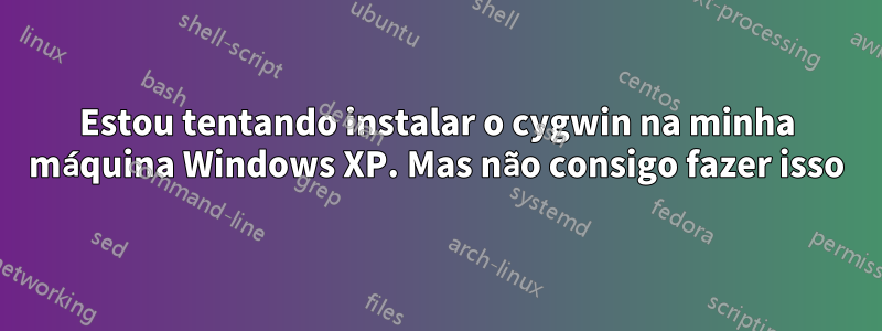 Estou tentando instalar o cygwin na minha máquina Windows XP. Mas não consigo fazer isso