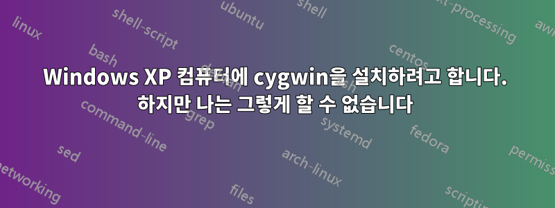 Windows XP 컴퓨터에 cygwin을 설치하려고 합니다. 하지만 나는 그렇게 할 수 없습니다