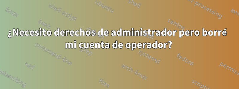 ¿Necesito derechos de administrador pero borré mi cuenta de operador?