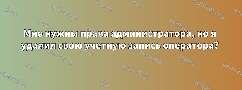 Мне нужны права администратора, но я удалил свою учетную запись оператора?
