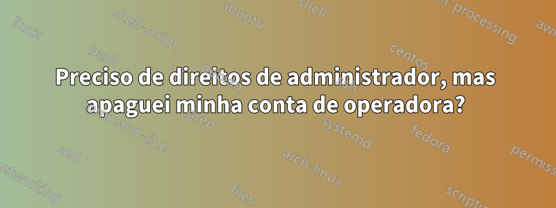 Preciso de direitos de administrador, mas apaguei minha conta de operadora?