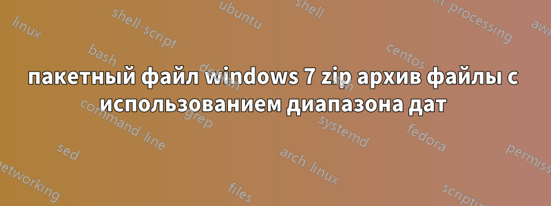 пакетный файл windows 7 zip архив файлы с использованием диапазона дат