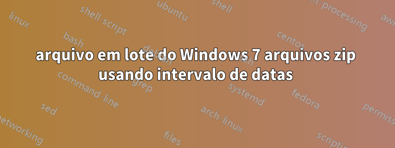 arquivo em lote do Windows 7 arquivos zip usando intervalo de datas