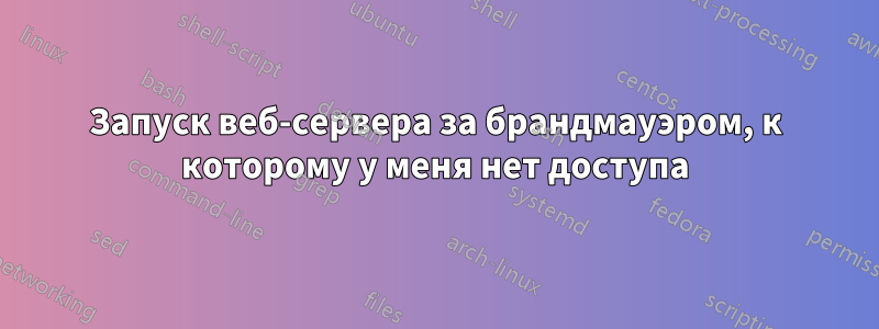 Запуск веб-сервера за брандмауэром, к которому у меня нет доступа