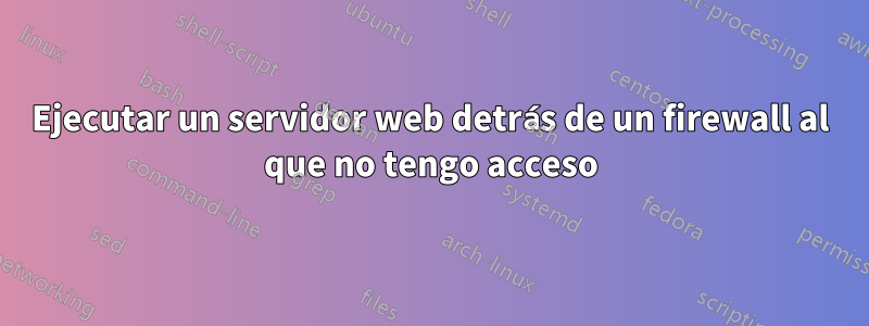 Ejecutar un servidor web detrás de un firewall al que no tengo acceso
