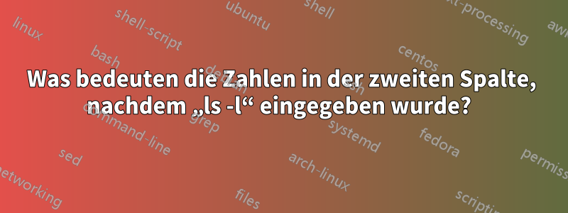 Was bedeuten die Zahlen in der zweiten Spalte, nachdem „ls -l“ eingegeben wurde? 