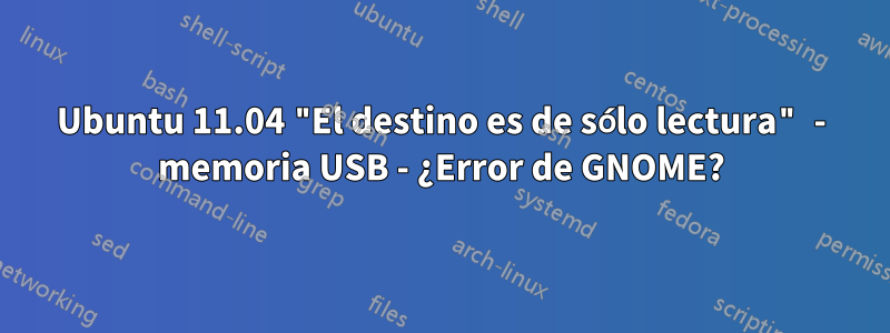 Ubuntu 11.04 "El destino es de sólo lectura" - memoria USB - ¿Error de GNOME?