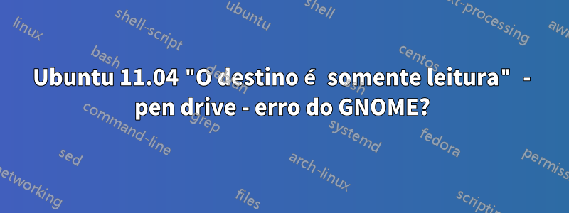 Ubuntu 11.04 "O destino é somente leitura" - pen drive - erro do GNOME?