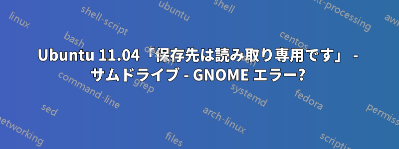 Ubuntu 11.04「保存先は読み取り専用です」 - サムドライブ - GNOME エラー?