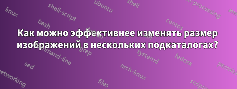 Как можно эффективнее изменять размер изображений в нескольких подкаталогах?