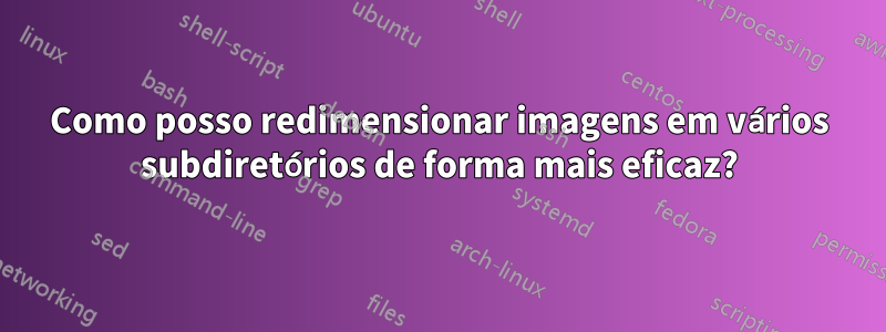 Como posso redimensionar imagens em vários subdiretórios de forma mais eficaz?