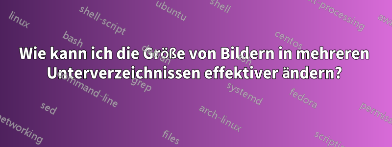 Wie kann ich die Größe von Bildern in mehreren Unterverzeichnissen effektiver ändern?