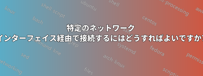 特定のネットワーク インターフェイス経由で接続するにはどうすればよいですか?