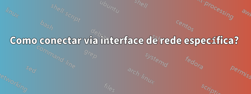 Como conectar via interface de rede específica?
