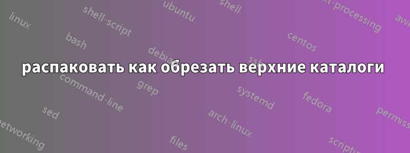 распаковать как обрезать верхние каталоги