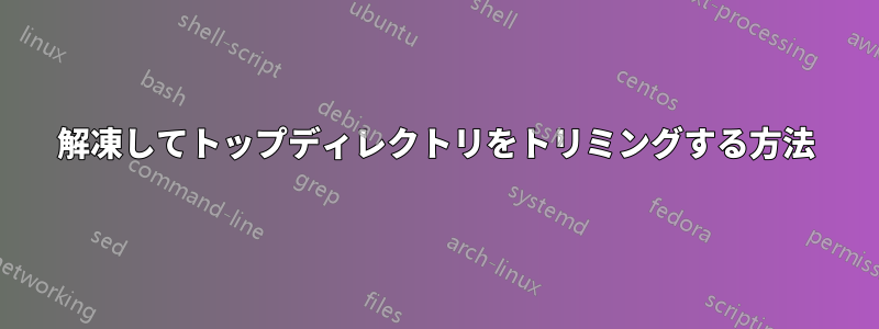 解凍してトップディレクトリをトリミングする方法