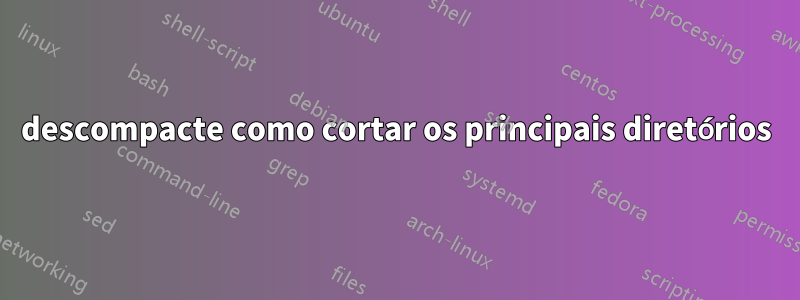 descompacte como cortar os principais diretórios