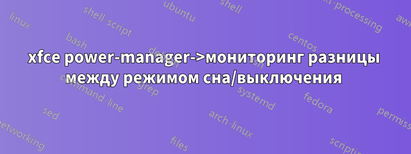 xfce power-manager->мониторинг разницы между режимом сна/выключения