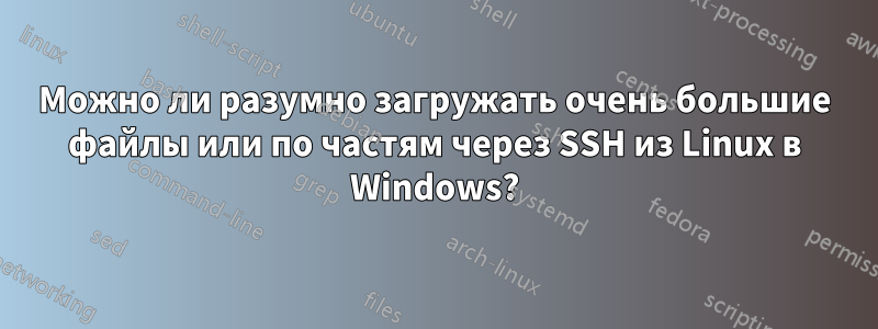 Можно ли разумно загружать очень большие файлы или по частям через SSH из Linux в Windows?