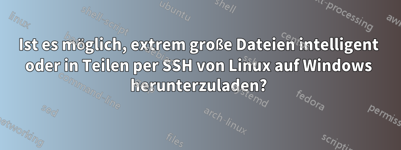 Ist es möglich, extrem große Dateien intelligent oder in Teilen per SSH von Linux auf Windows herunterzuladen?