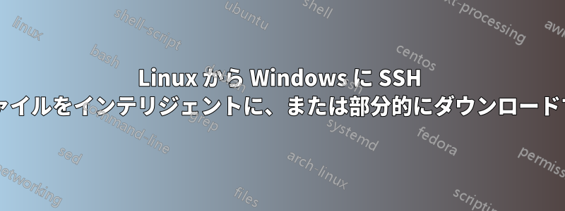 Linux から Windows に SSH 経由で非常に大きなファイルをインテリジェントに、または部分的にダウンロードすることは可能ですか?