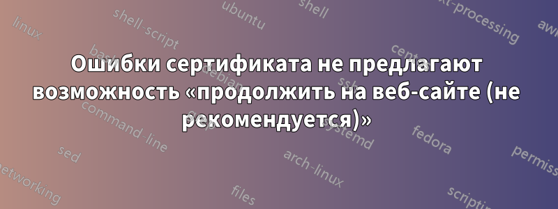 Ошибки сертификата не предлагают возможность «продолжить на веб-сайте (не рекомендуется)»