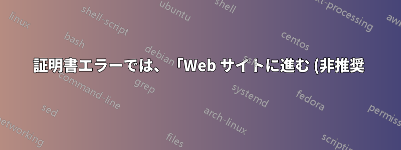 証明書エラーでは、「Web サイトに進む (非推奨)」オプションは提供されません