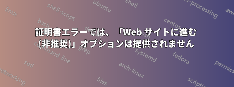 証明書エラーでは、「Web サイトに進む (非推奨)」オプションは提供されません