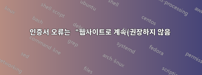 인증서 오류는 "웹사이트로 계속(권장하지 않음)" 옵션을 제공하지 않습니다.