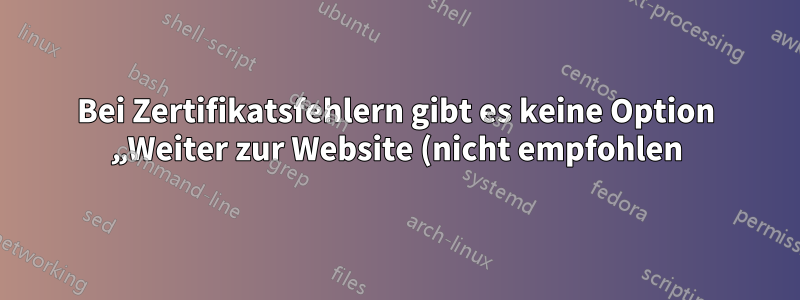 Bei Zertifikatsfehlern gibt es keine Option „Weiter zur Website (nicht empfohlen)“