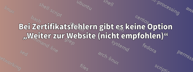 Bei Zertifikatsfehlern gibt es keine Option „Weiter zur Website (nicht empfohlen)“