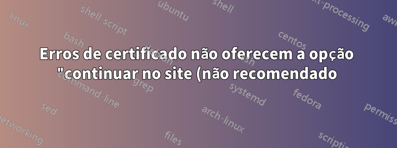 Erros de certificado não oferecem a opção "continuar no site (não recomendado)"