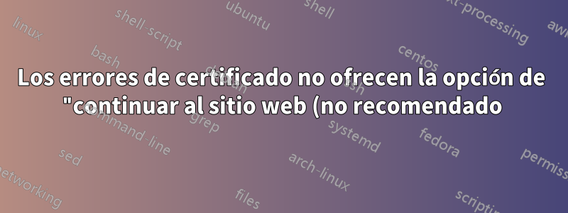 Los errores de certificado no ofrecen la opción de "continuar al sitio web (no recomendado)"