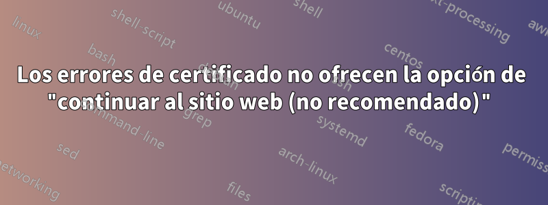 Los errores de certificado no ofrecen la opción de "continuar al sitio web (no recomendado)"