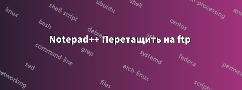Notepad++ Перетащить на ftp