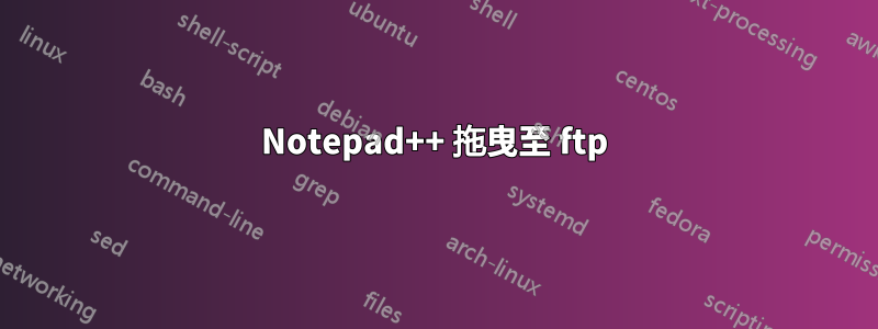 Notepad++ 拖曳至 ftp