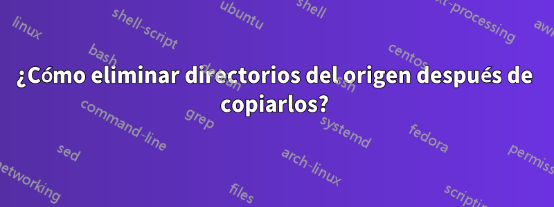 ¿Cómo eliminar directorios del origen después de copiarlos?