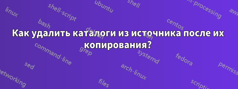 Как удалить каталоги из источника после их копирования?