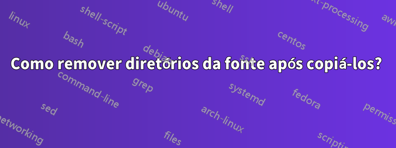 Como remover diretórios da fonte após copiá-los?