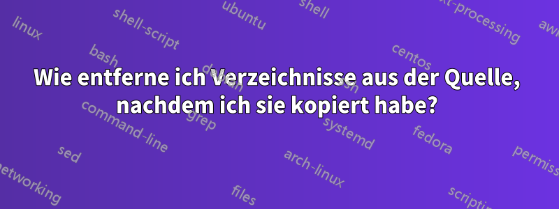 Wie entferne ich Verzeichnisse aus der Quelle, nachdem ich sie kopiert habe?