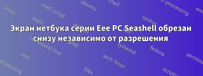 Экран нетбука серии Eee PC Seashell обрезан снизу независимо от разрешения
