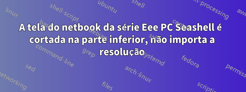 A tela do netbook da série Eee PC Seashell é cortada na parte inferior, não importa a resolução