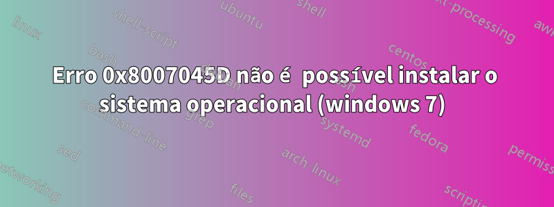 Erro 0x8007045D não é possível instalar o sistema operacional (windows 7) 