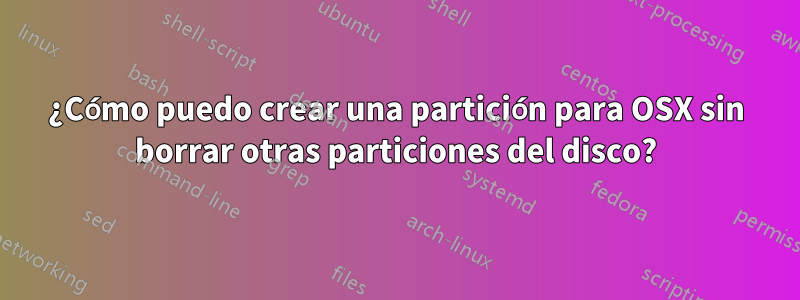¿Cómo puedo crear una partición para OSX sin borrar otras particiones del disco?